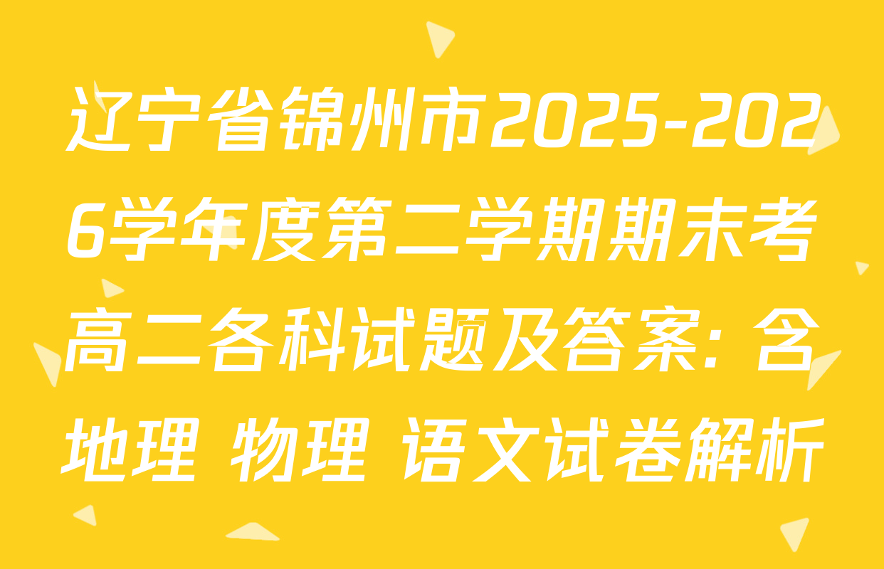 辽宁省锦州市2025-2026学年度第二学期期末考高二各科试题及答案: 含地理 物理 语文试卷解析