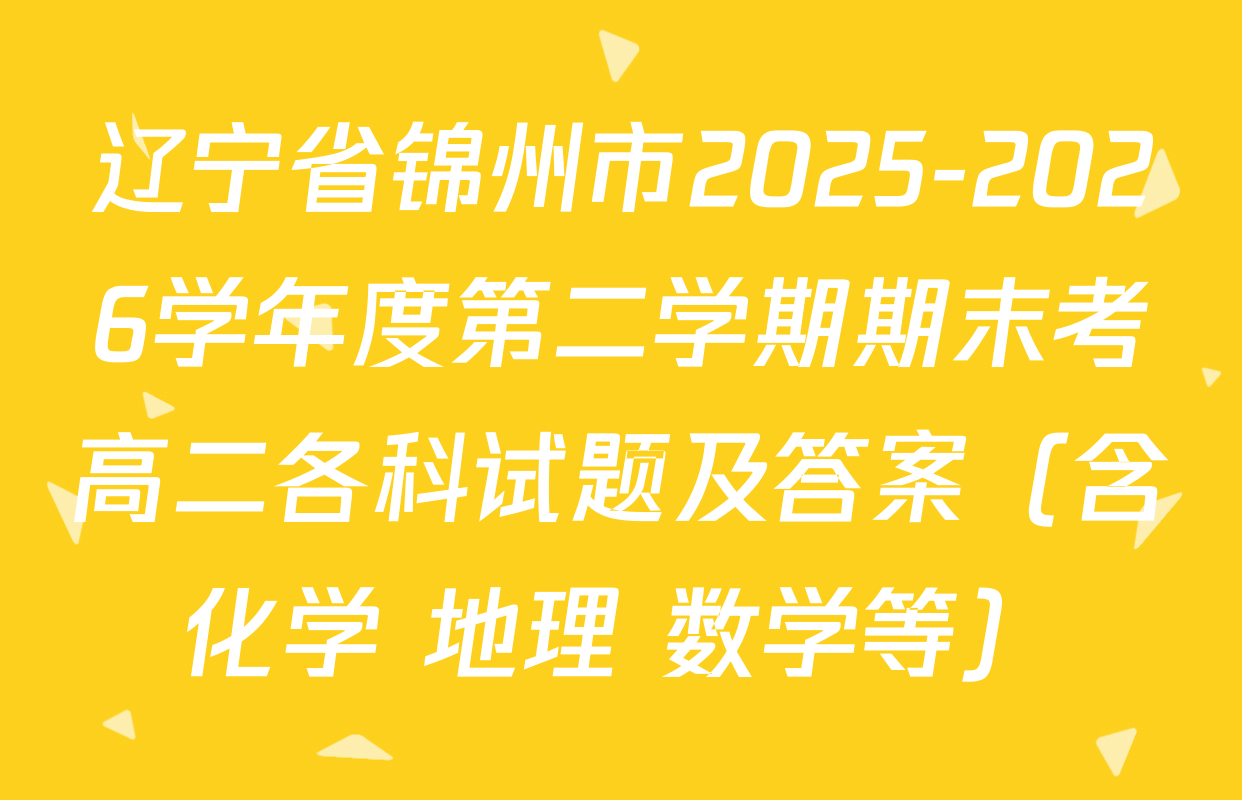 辽宁省锦州市2025-2026学年度第二学期期末考高二各科试题及答案（含化学 地理 数学等）