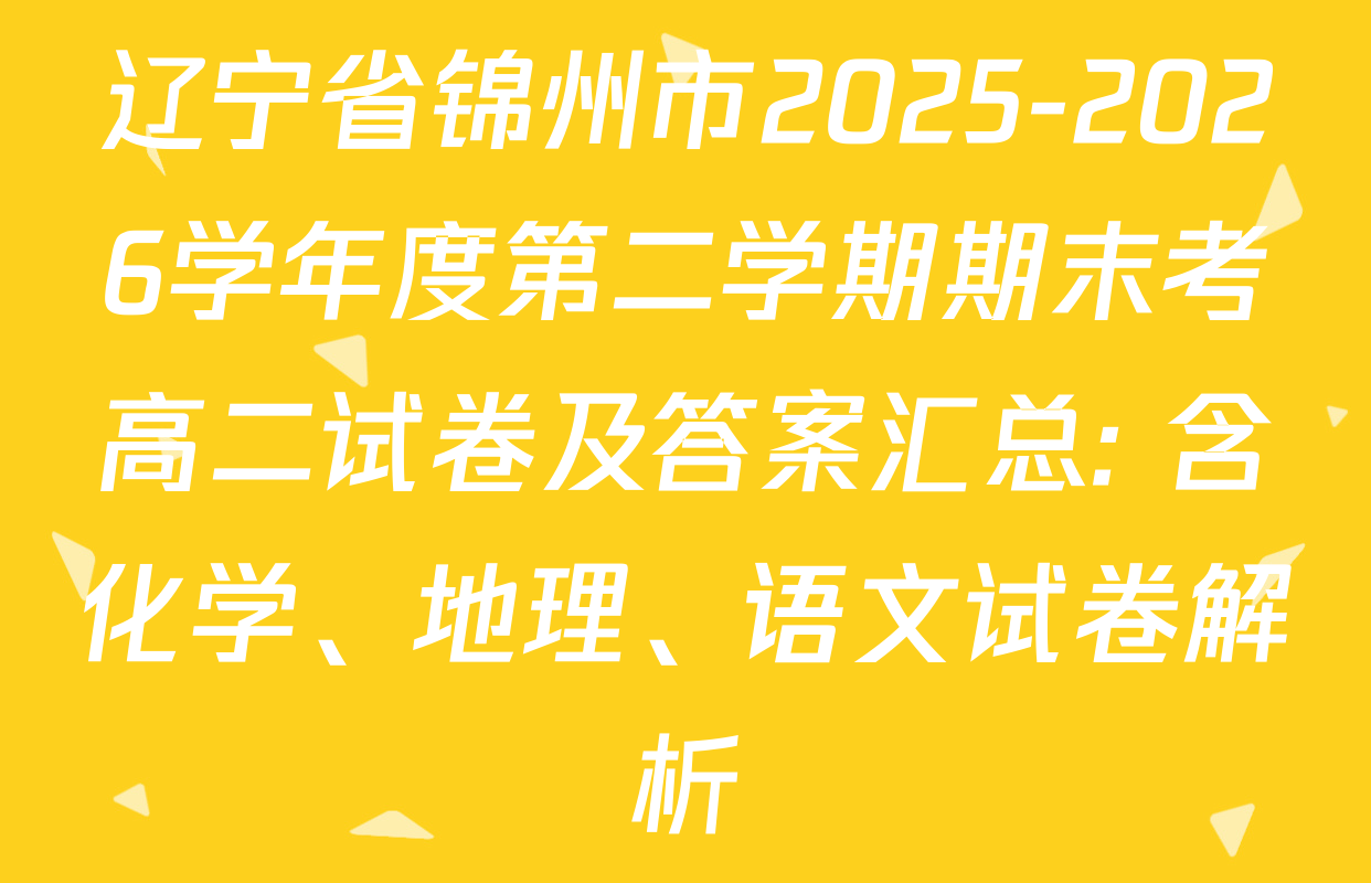 辽宁省锦州市2025-2026学年度第二学期期末考高二试卷及答案汇总: 含化学、地理、语文试卷解析