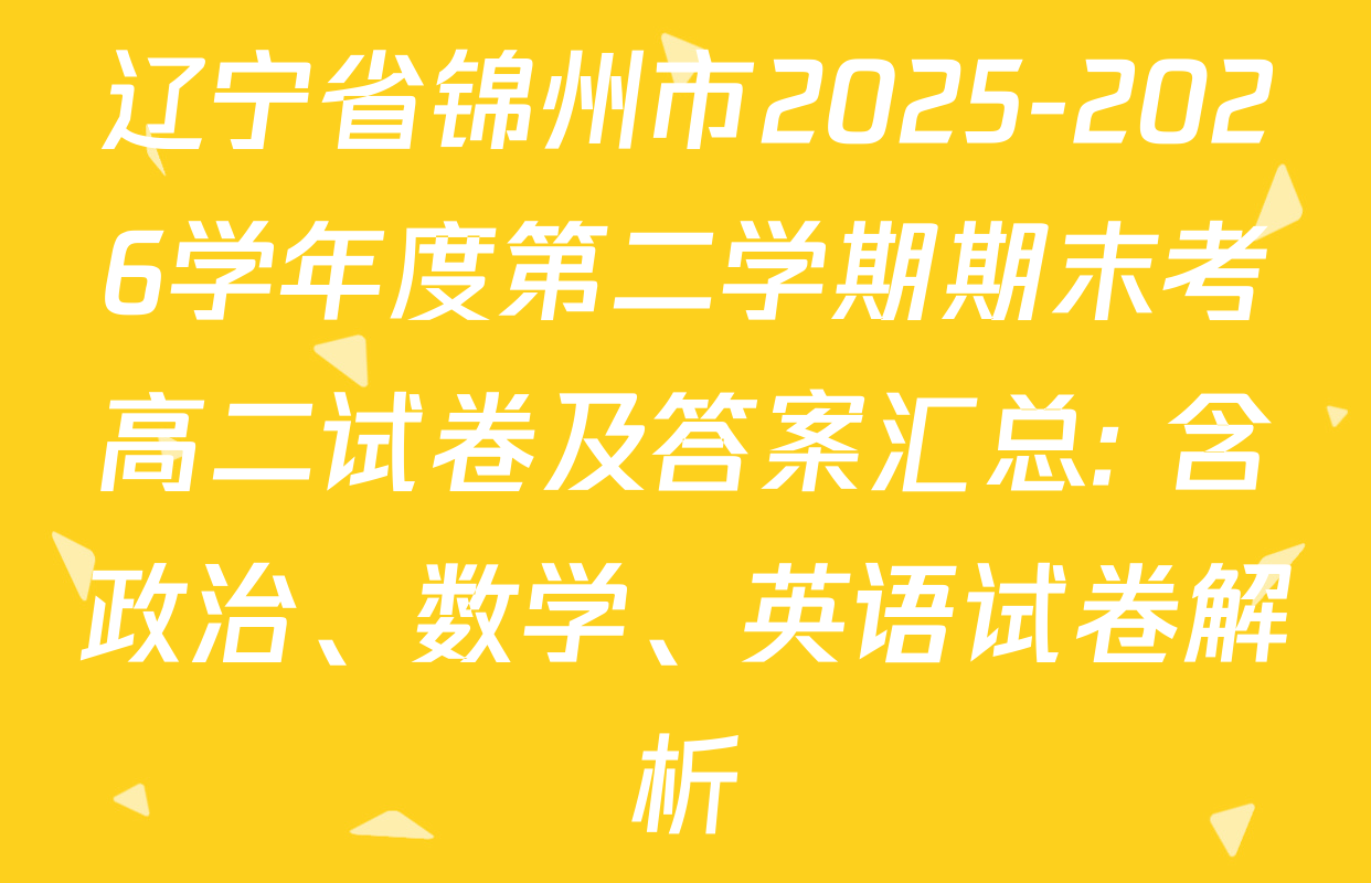 辽宁省锦州市2025-2026学年度第二学期期末考高二试卷及答案汇总: 含政治、数学、英语试卷解析