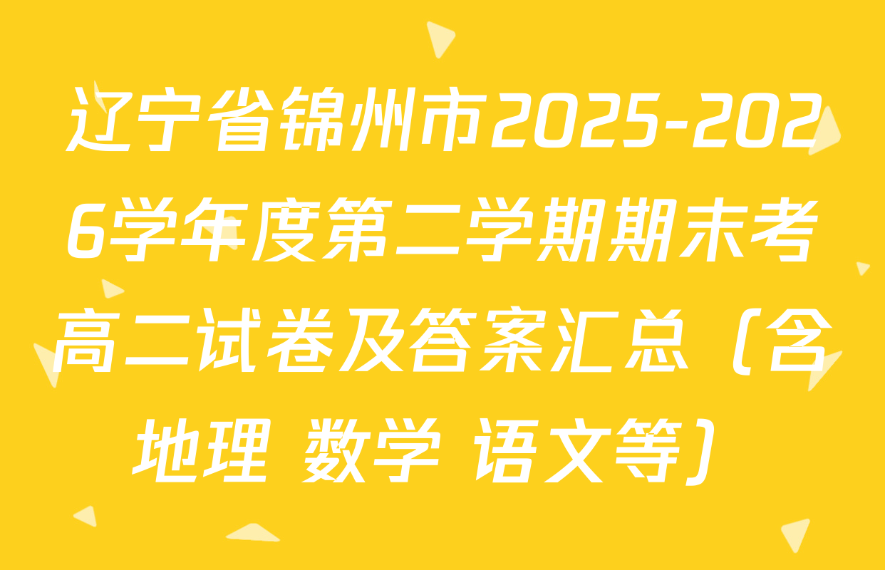 辽宁省锦州市2025-2026学年度第二学期期末考高二试卷及答案汇总（含地理 数学 语文等）
