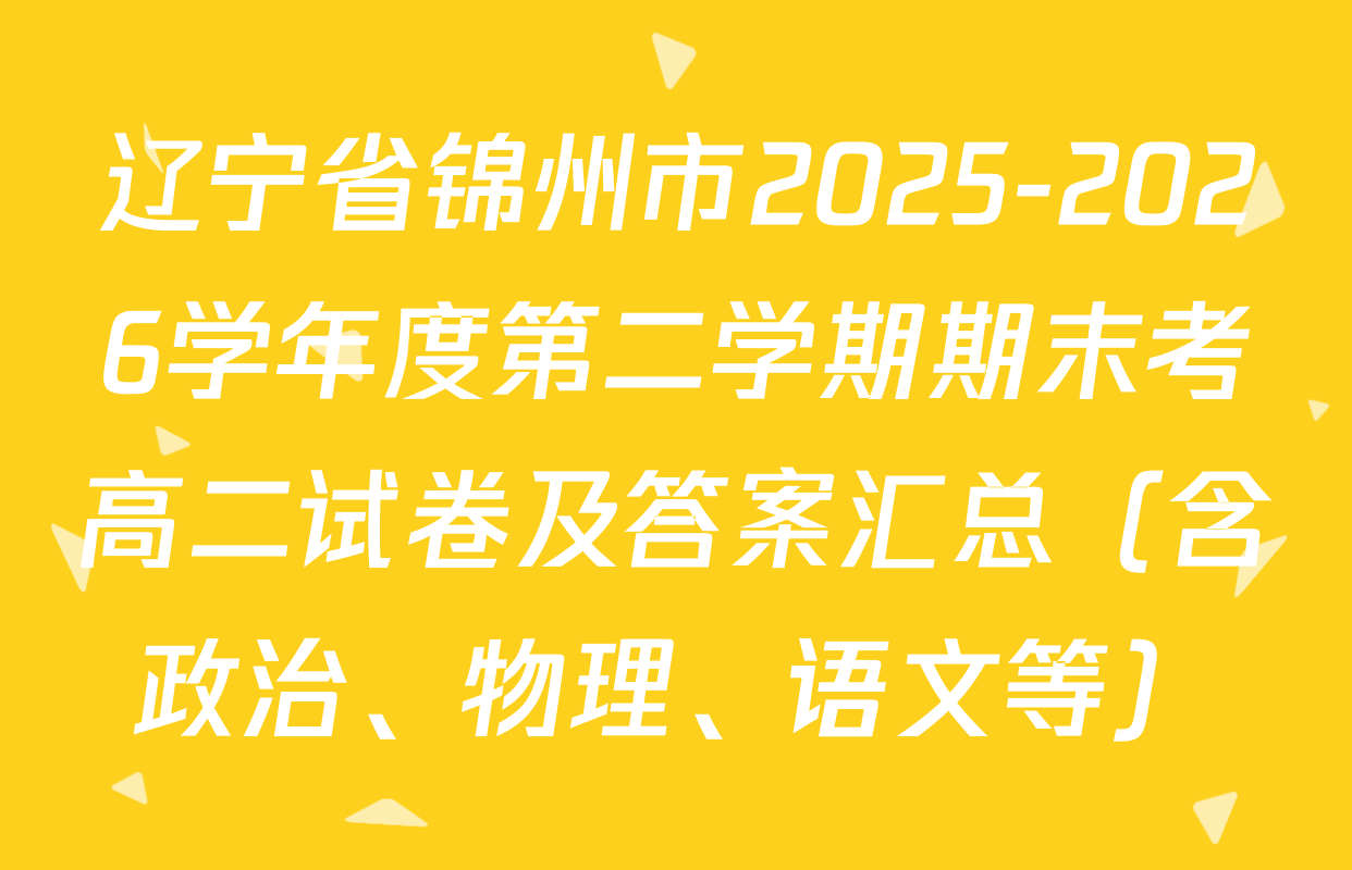 辽宁省锦州市2025-2026学年度第二学期期末考高二试卷及答案汇总（含政治、物理、语文等）