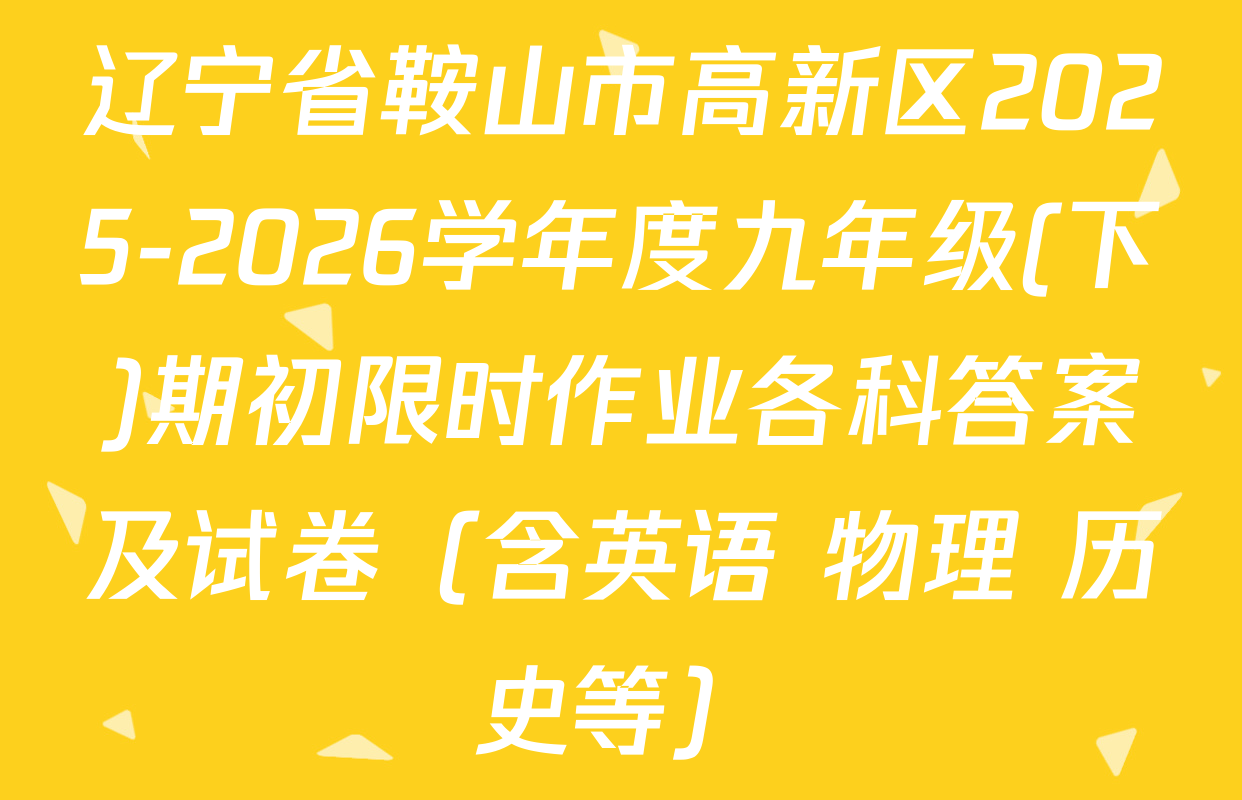 辽宁省鞍山市高新区2025-2026学年度九年级(下)期初限时作业各科答案及试卷（含英语 物理 历史等）