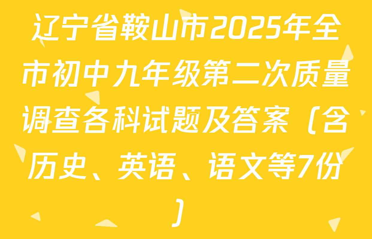 辽宁省鞍山市2025年全市初中九年级第二次质量调查各科试题及答案（含历史、英语、语文等7份）