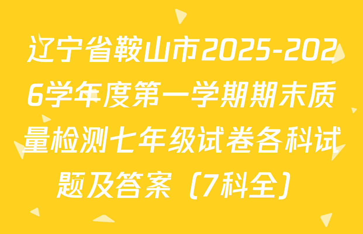 辽宁省鞍山市2025-2026学年度第一学期期末质量检测七年级试卷各科试题及答案（7科全）