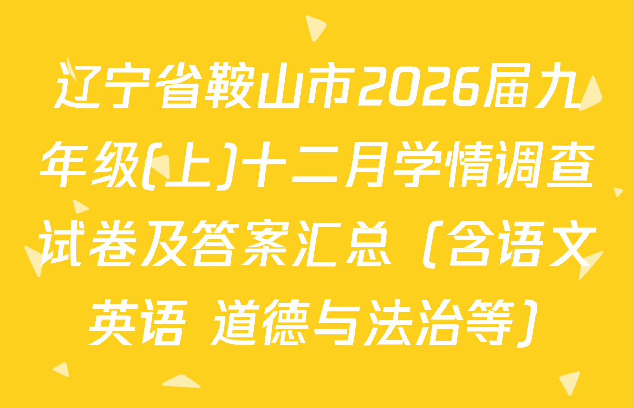 辽宁省鞍山市2026届九年级(上)十二月学情调查试卷及答案汇总（含语文 英语 道德与法治等）