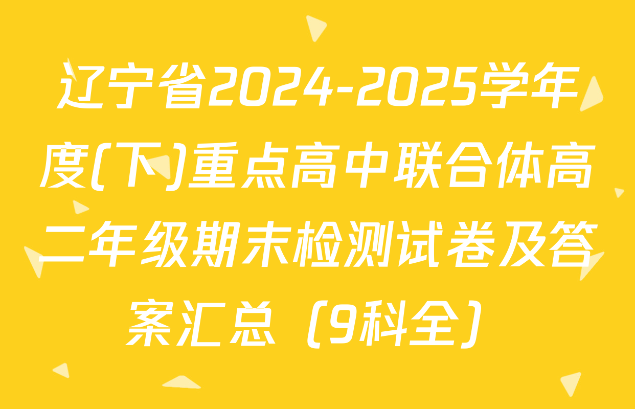 辽宁省2024-2025学年度(下)重点高中联合体高二年级期末检测试卷及答案汇总（9科全）