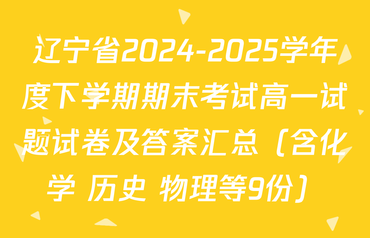 辽宁省2024-2025学年度下学期期末考试高一试题试卷及答案汇总（含化学 历史 物理等9份）