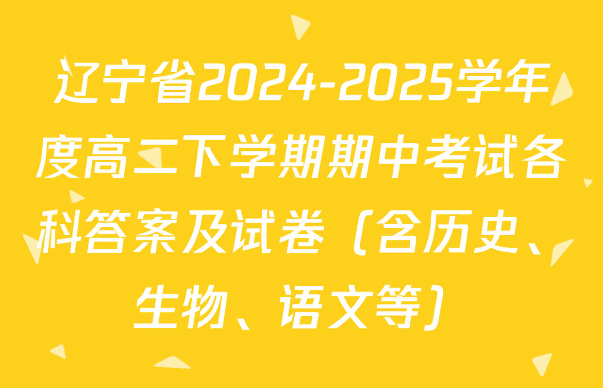 辽宁省2024-2025学年度高二下学期期中考试各科答案及试卷（含历史、生物、语文等）