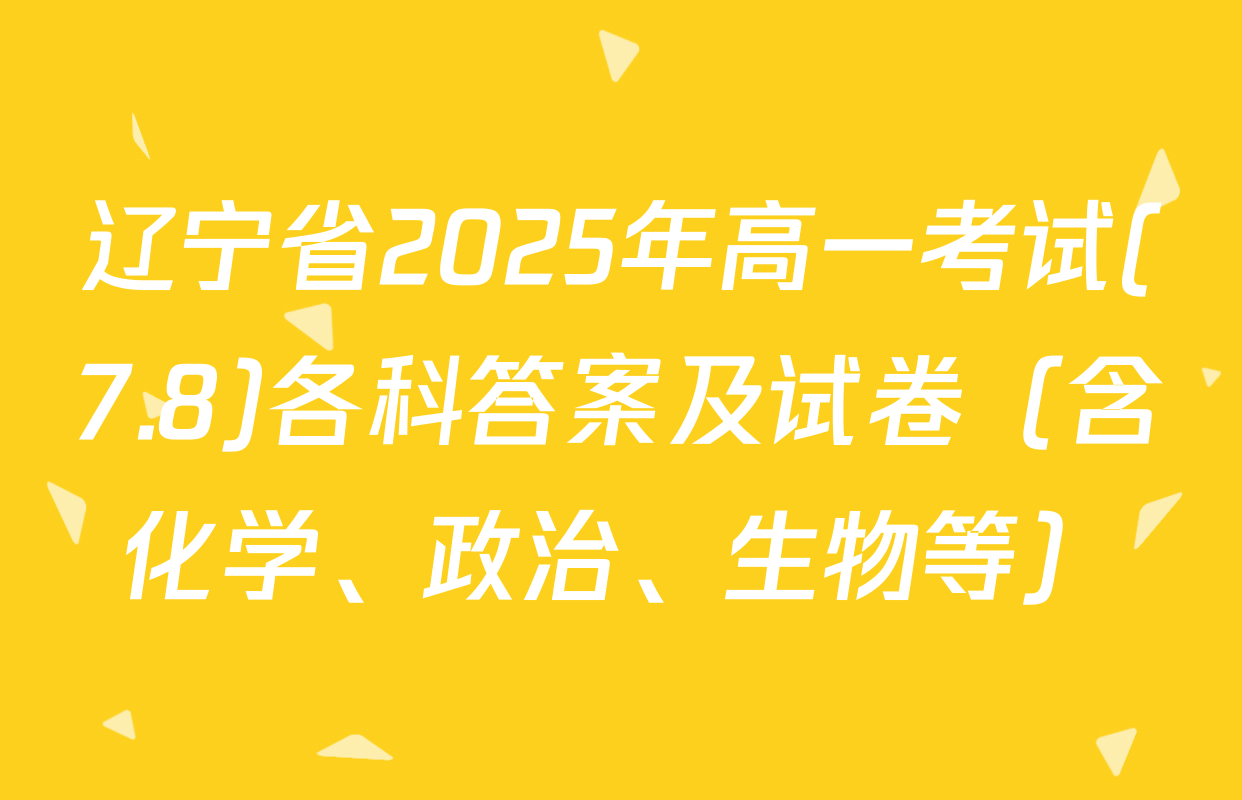 辽宁省2025年高一考试(7.8)各科答案及试卷（含化学、政治、生物等）