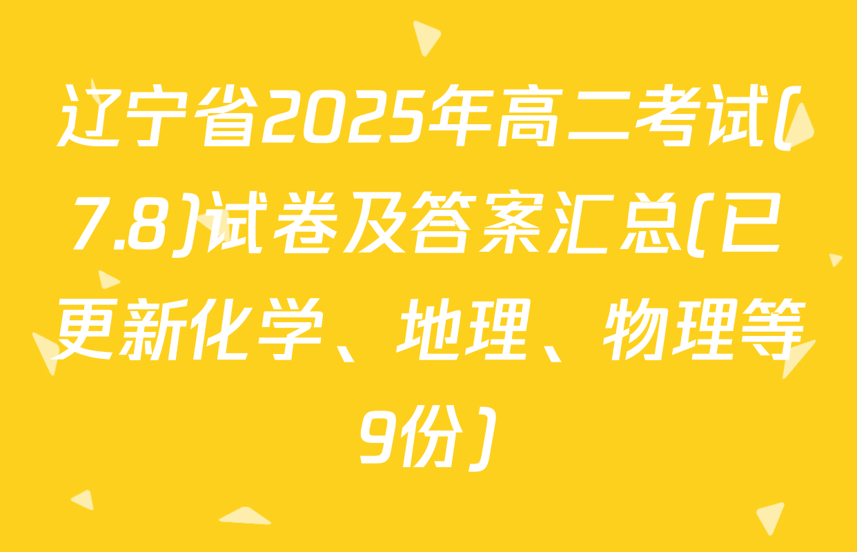 辽宁省2025年高二考试(7.8)试卷及答案汇总(已更新化学、地理、物理等9份)