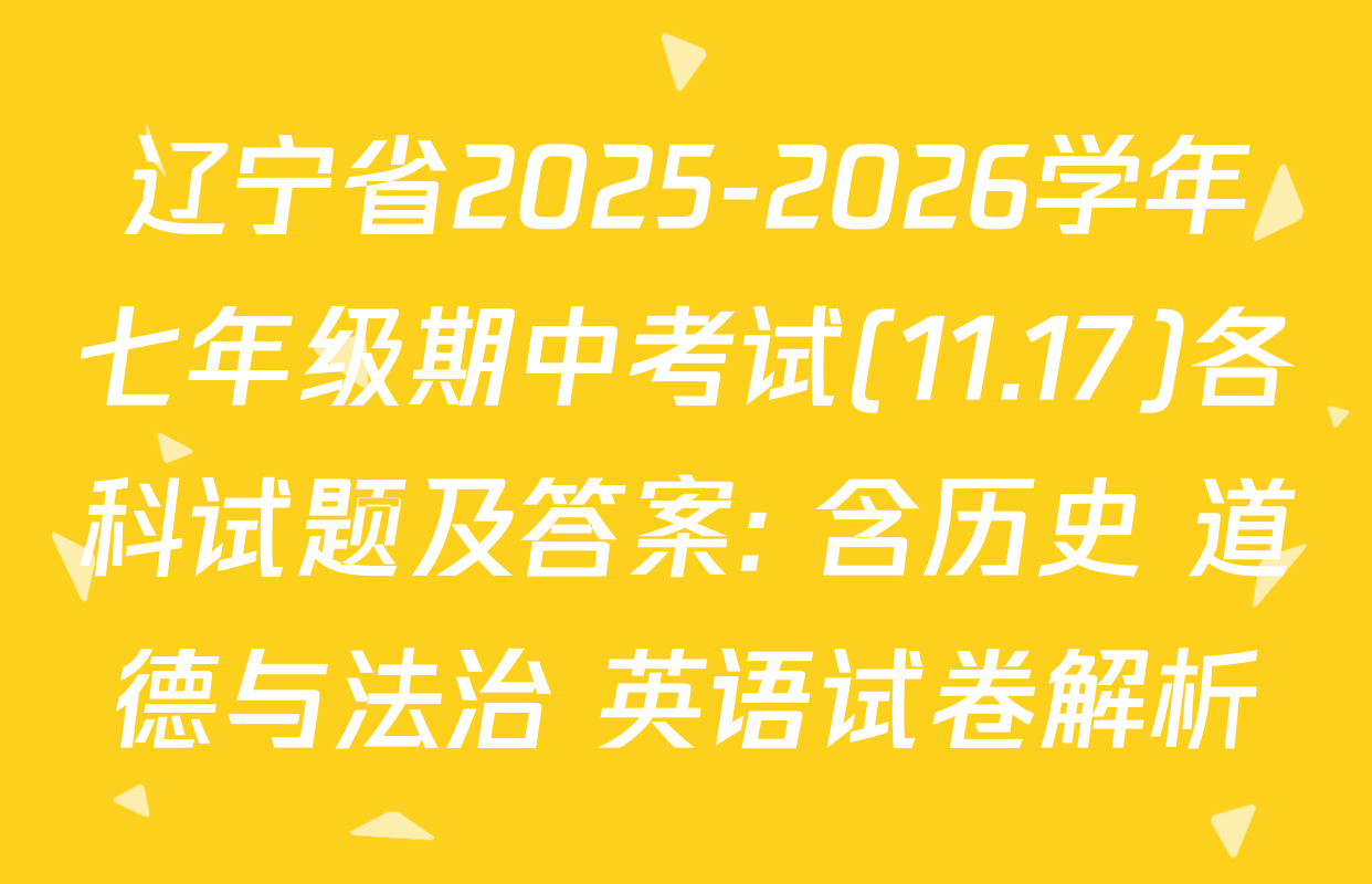 辽宁省2025-2026学年七年级期中考试(11.17)各科试题及答案: 含历史 道德与法治 英语试卷解析