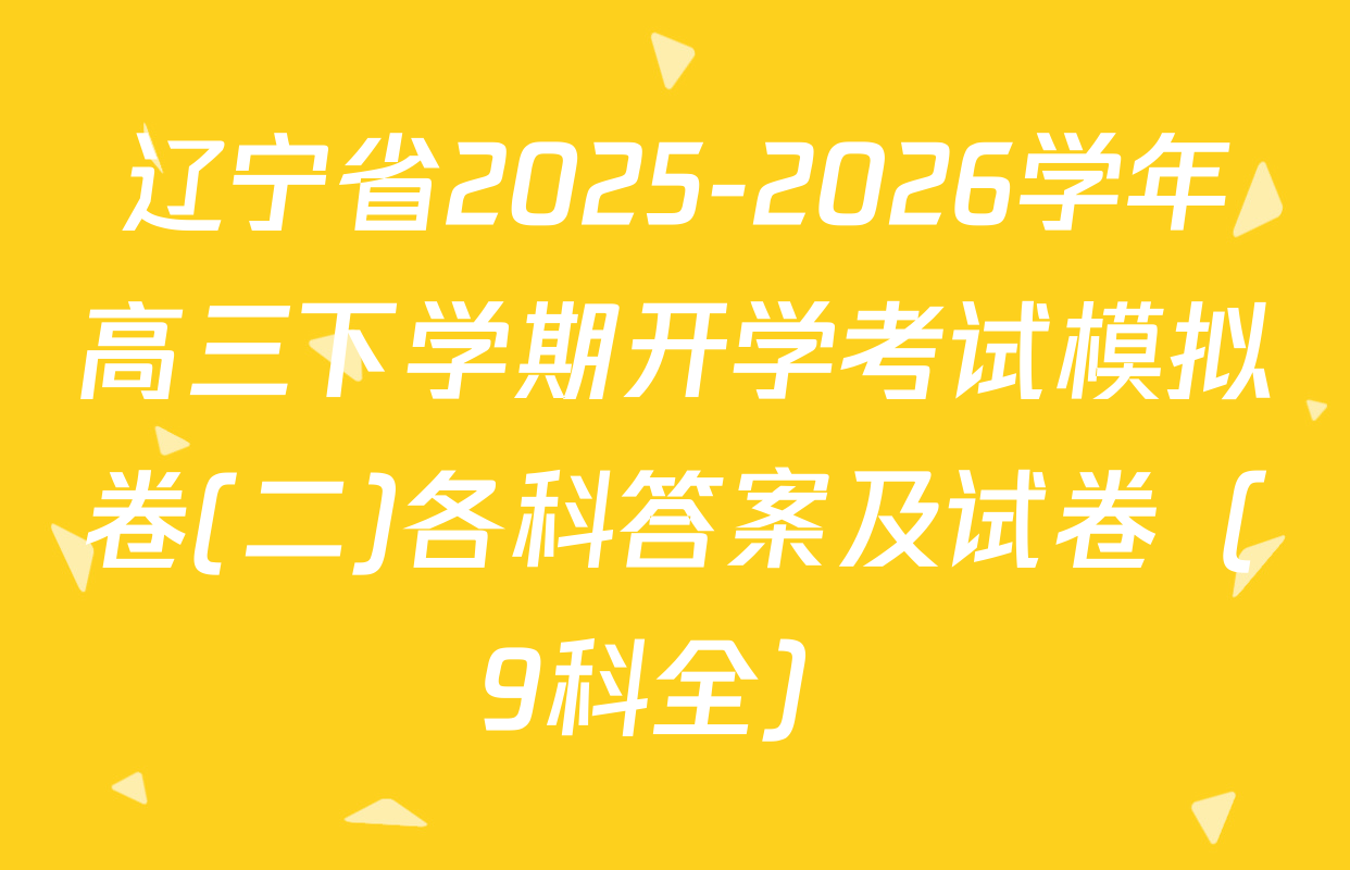 辽宁省2025-2026学年高三下学期开学考试模拟卷(二)各科答案及试卷（9科全）