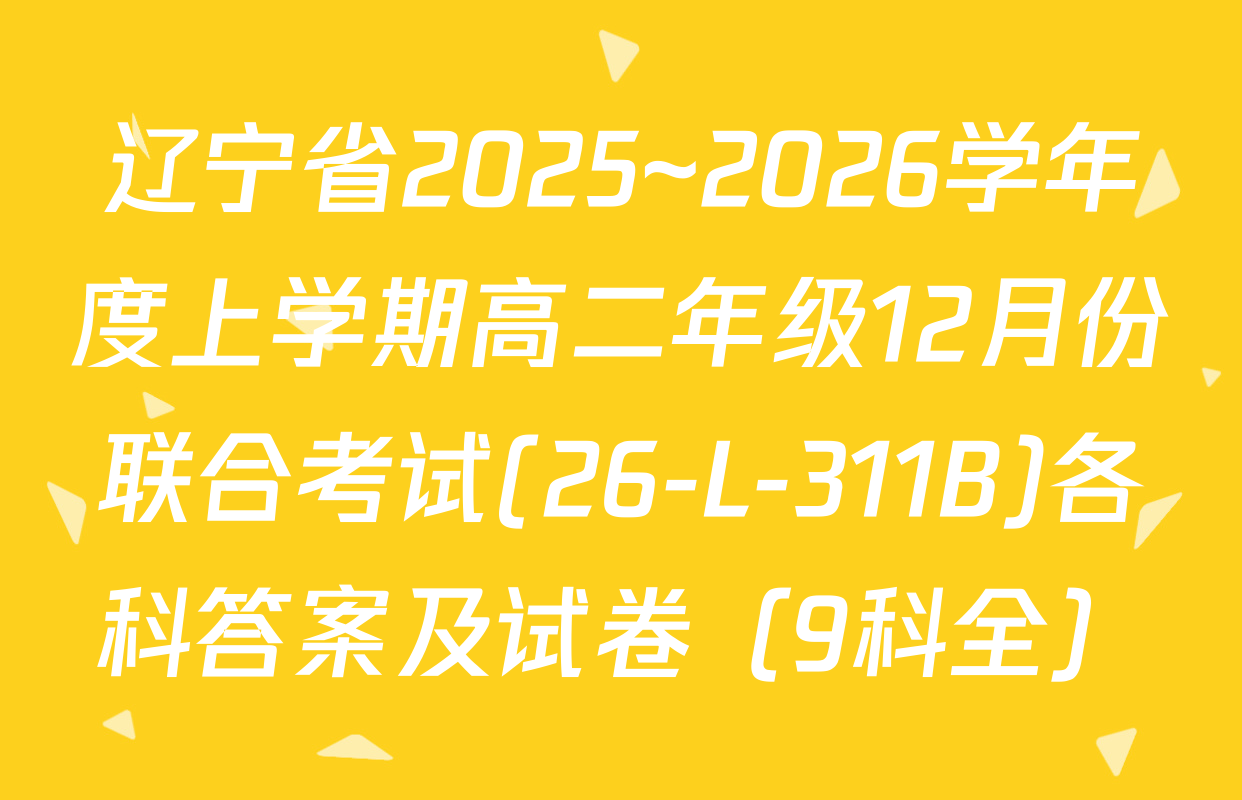 辽宁省2025~2026学年度上学期高二年级12月份联合考试(26-L-311B)各科答案及试卷（9科全）