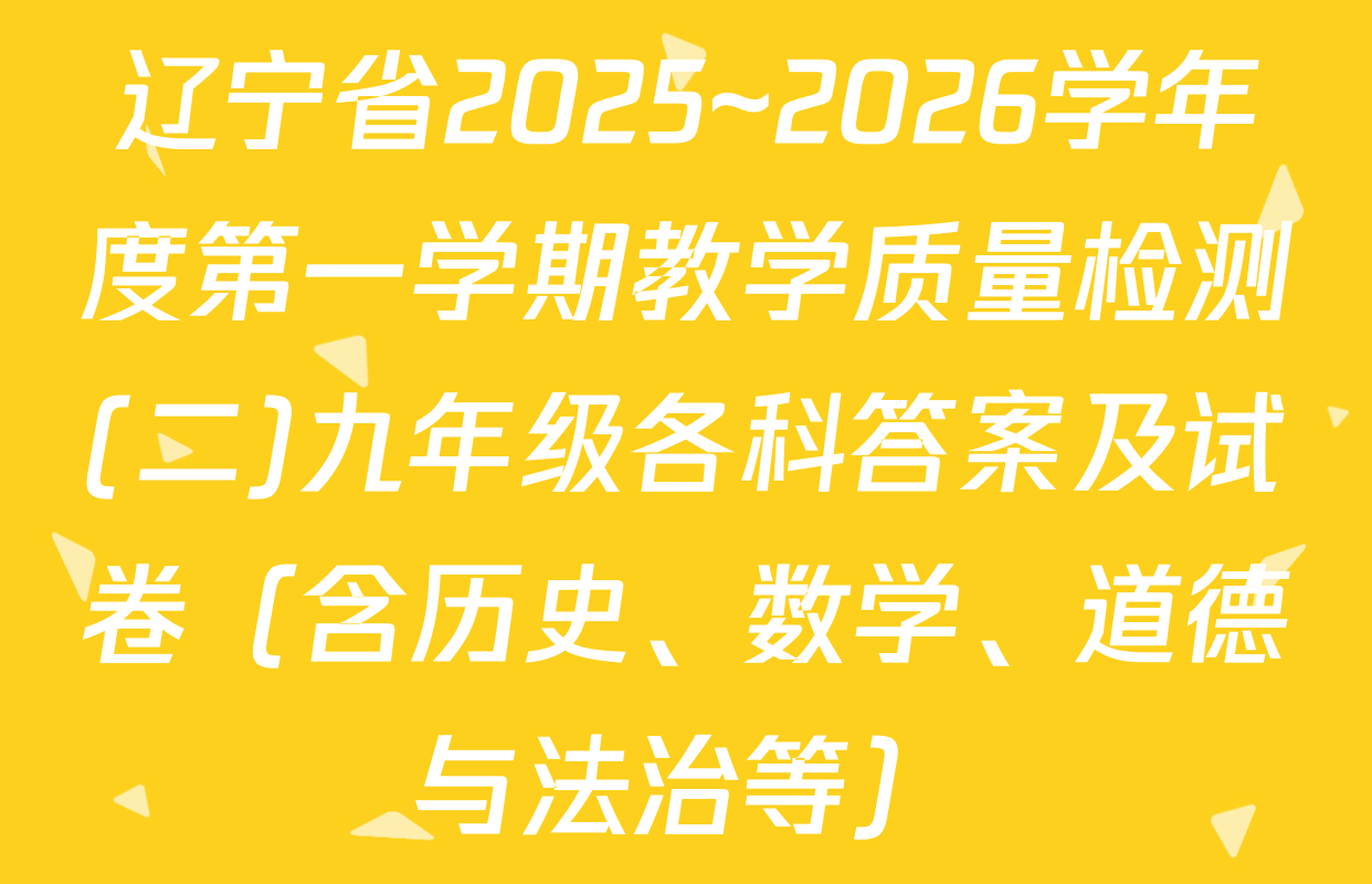 辽宁省2025~2026学年度第一学期教学质量检测(二)九年级各科答案及试卷（含历史、数学、道德与法治等）