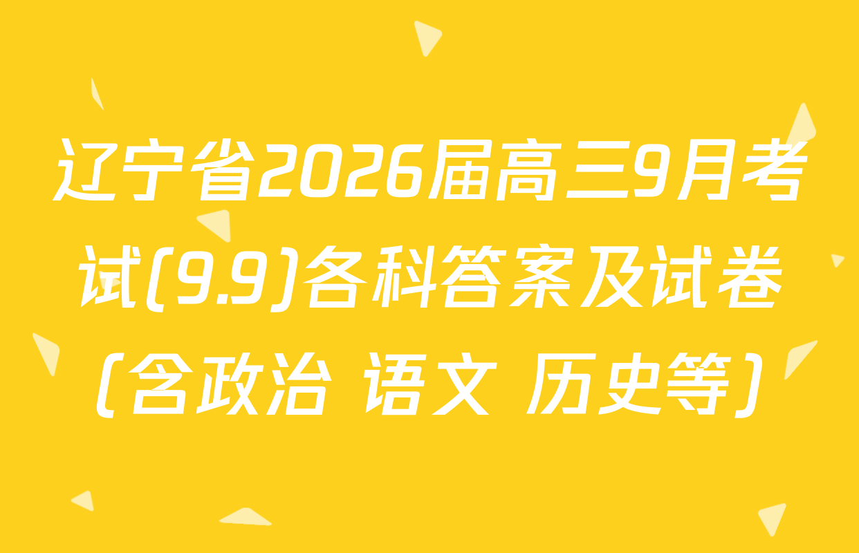 辽宁省2026届高三9月考试(9.9)各科答案及试卷（含政治 语文 历史等）
