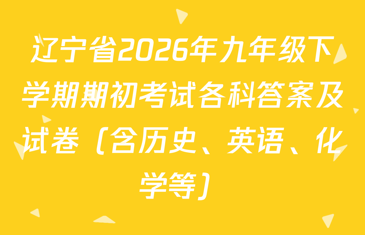 辽宁省2026年九年级下学期期初考试各科答案及试卷（含历史、英语、化学等）