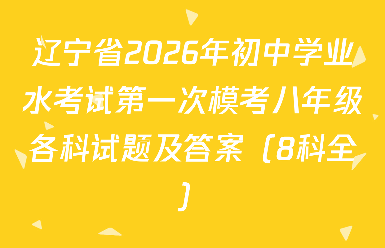 辽宁省2026年初中学业水考试第一次模考八年级各科试题及答案（8科全）
