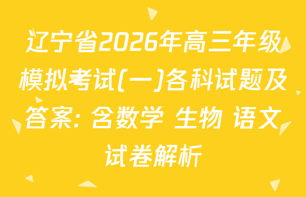 辽宁省2026年高三年级模拟考试(一)各科试题及答案: 含数学 生物 语文试卷解析
