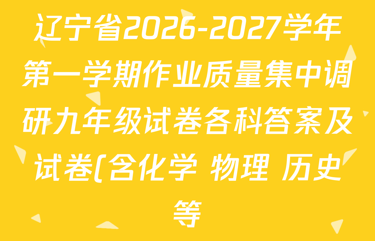 辽宁省2026-2027学年第一学期作业质量集中调研九年级试卷各科答案及试卷(含化学 物理 历史等) 辽宁省2026-2027学年第一学期作业质量集中调研九年级试卷各科答案及试卷(含化学 物理 历史等)