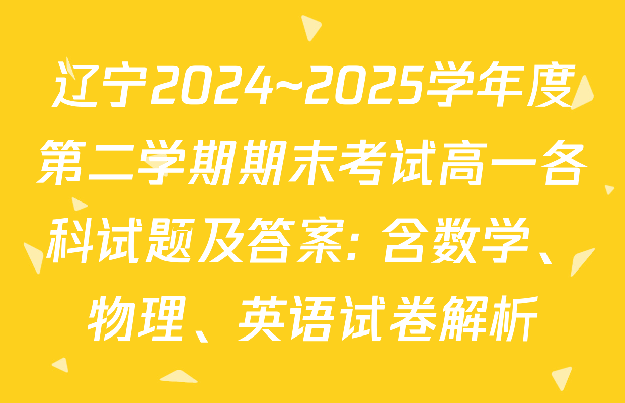 辽宁2024~2025学年度第二学期期末考试高一各科试题及答案: 含数学、物理、英语试卷解析