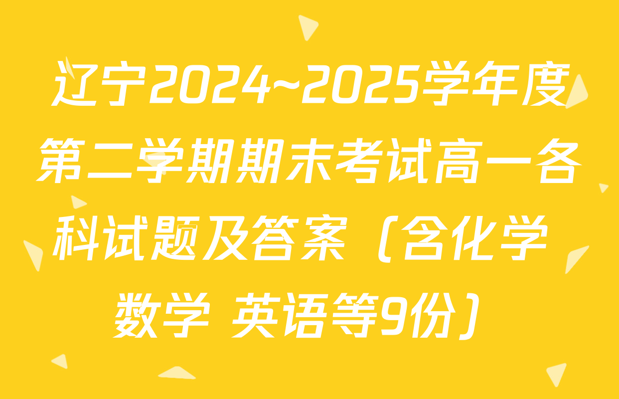 辽宁2024~2025学年度第二学期期末考试高一各科试题及答案（含化学 数学 英语等9份）