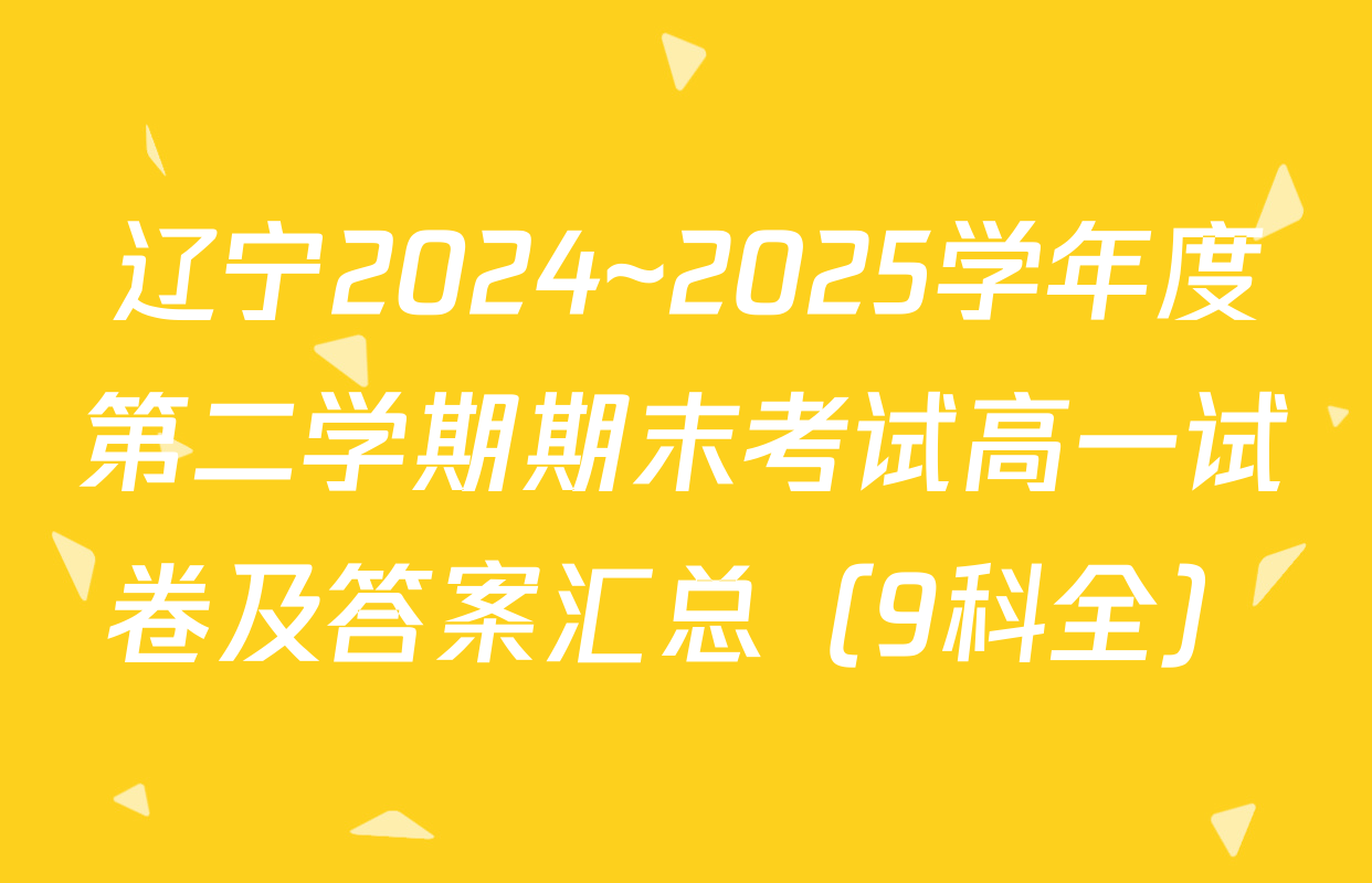 辽宁2024~2025学年度第二学期期末考试高一试卷及答案汇总（9科全）