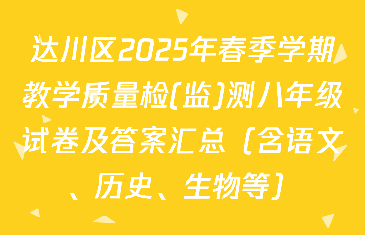 达川区2025年春季学期教学质量检(监)测八年级试卷及答案汇总（含语文、历史、生物等）