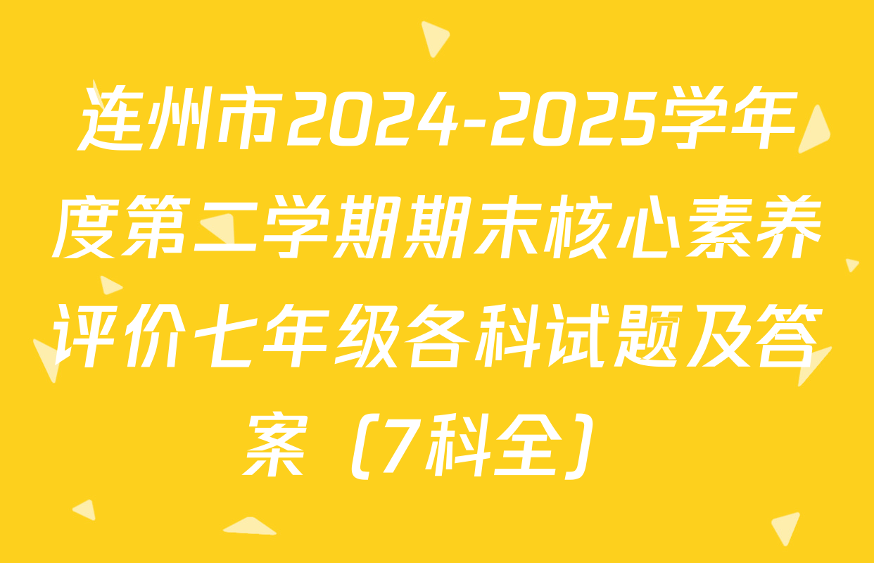 连州市2024-2025学年度第二学期期末核心素养评价七年级各科试题及答案（7科全）