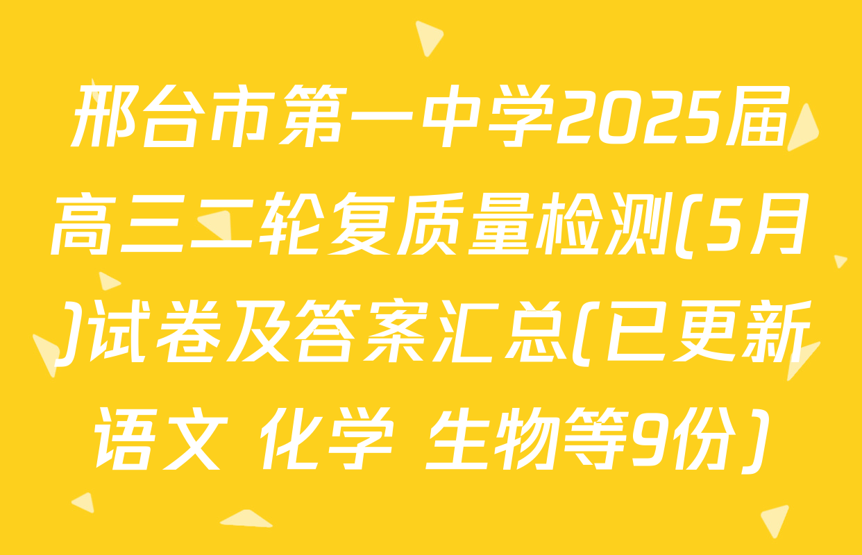 邢台市第一中学2025届高三二轮复质量检测(5月)试卷及答案汇总(已更新语文 化学 生物等9份)