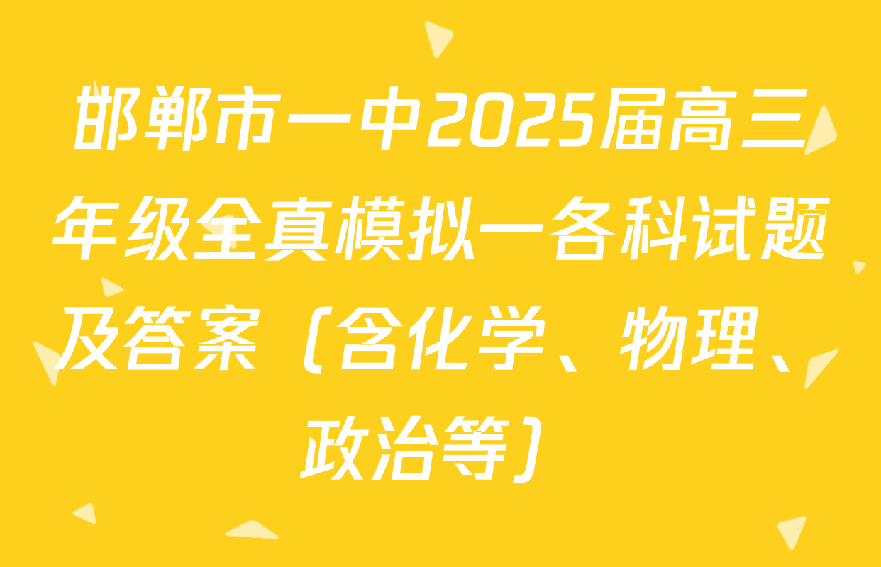 邯郸市一中2025届高三年级全真模拟一各科试题及答案（含化学、物理、政治等）