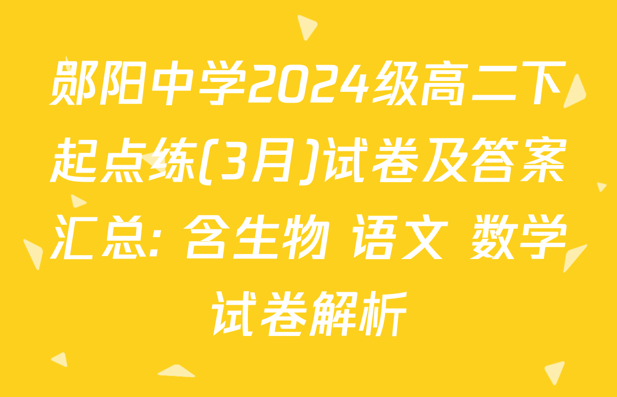 郧阳中学2024级高二下起点练(3月)试卷及答案汇总: 含生物 语文 数学试卷解析