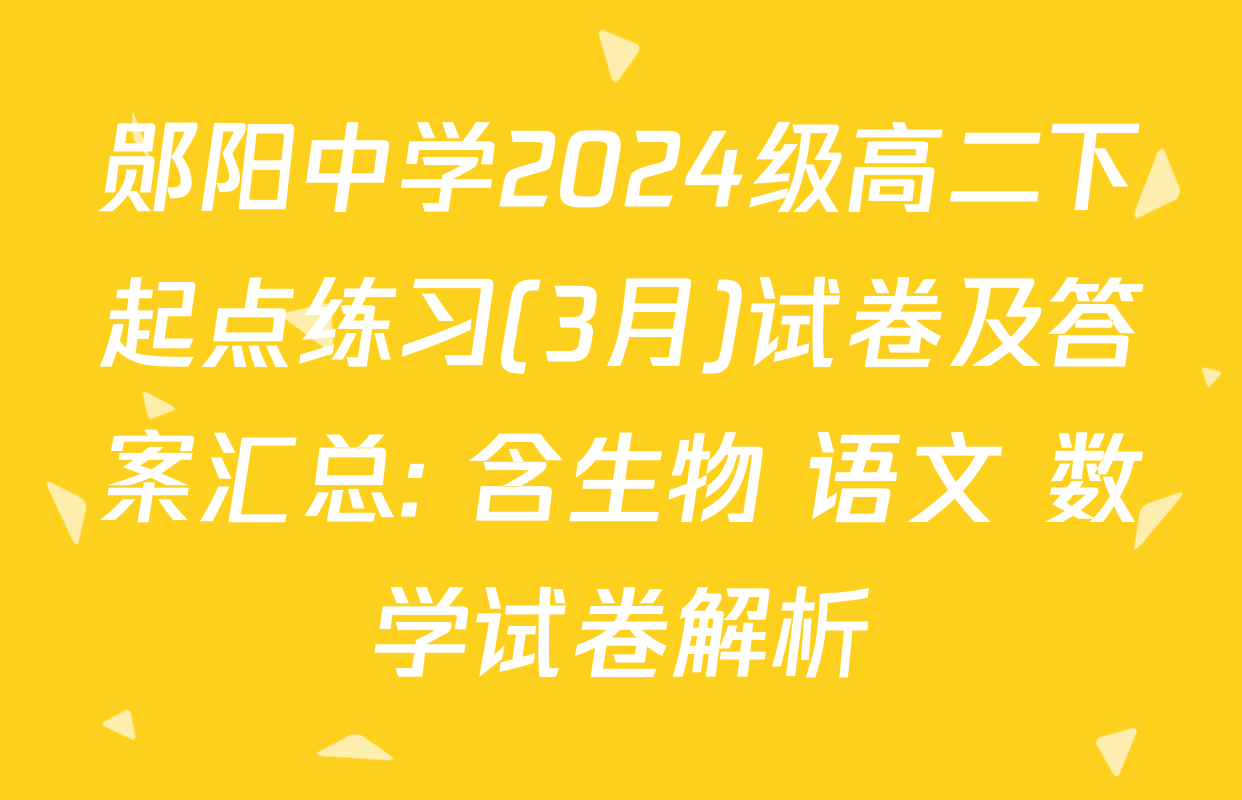 郧阳中学2024级高二下起点练习(3月)试卷及答案汇总: 含生物 语文 数学试卷解析