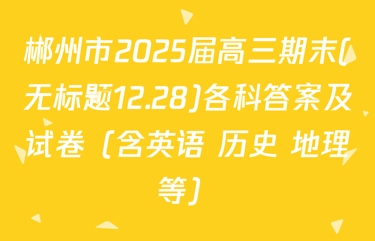 郴州市2025届高三期末(无标题12.28)各科答案及试卷（含英语 历史 地理等）