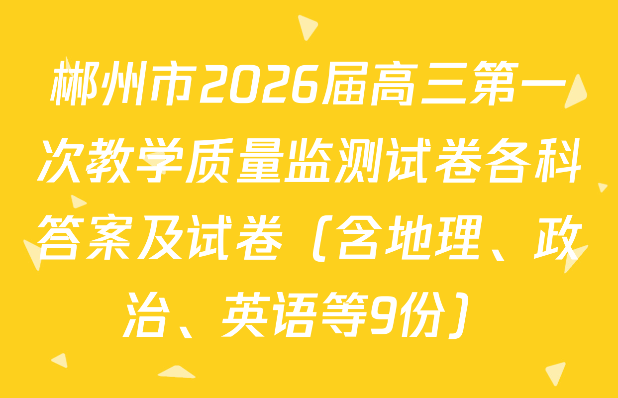郴州市2026届高三第一次教学质量监测试卷各科答案及试卷（含地理、政治、英语等9份）