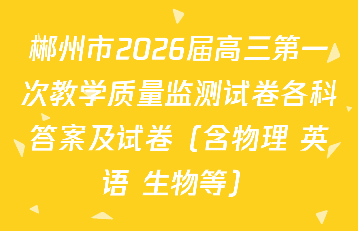 郴州市2026届高三第一次教学质量监测试卷各科答案及试卷（含物理 英语 生物等）