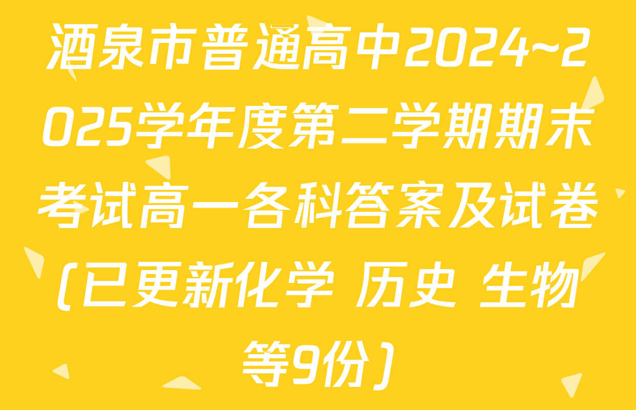 酒泉市普通高中2024~2025学年度第二学期期末考试高一各科答案及试卷(已更新化学 历史 生物等9份)