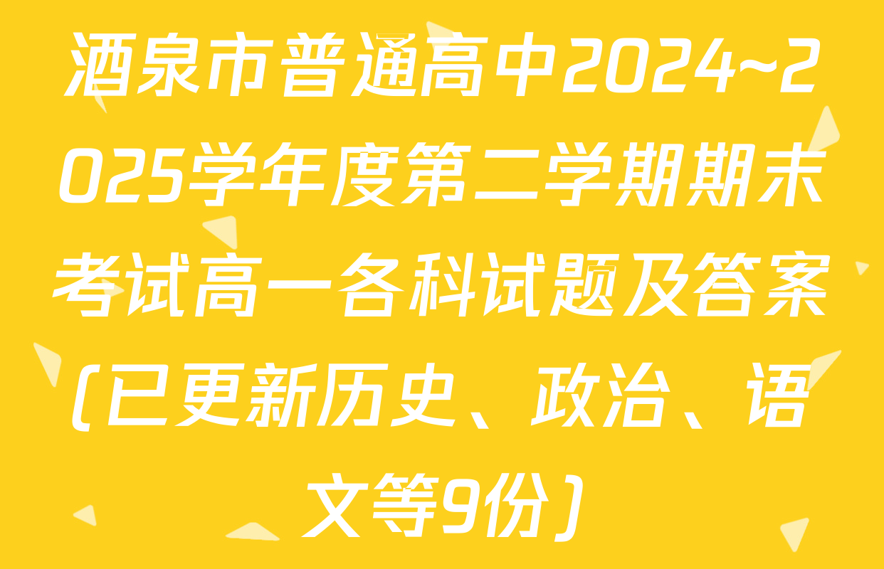 酒泉市普通高中2024~2025学年度第二学期期末考试高一各科试题及答案(已更新历史、政治、语文等9份)