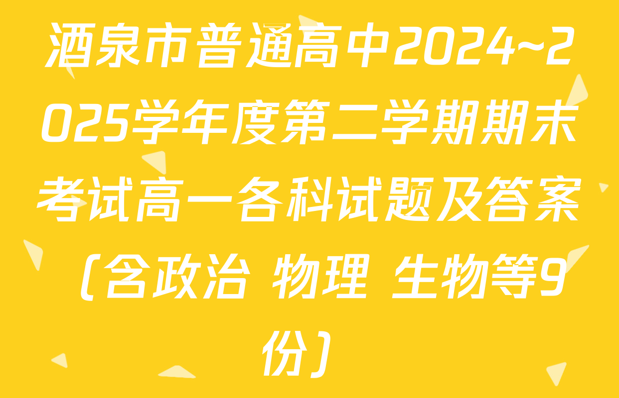 酒泉市普通高中2024~2025学年度第二学期期末考试高一各科试题及答案（含政治 物理 生物等9份）