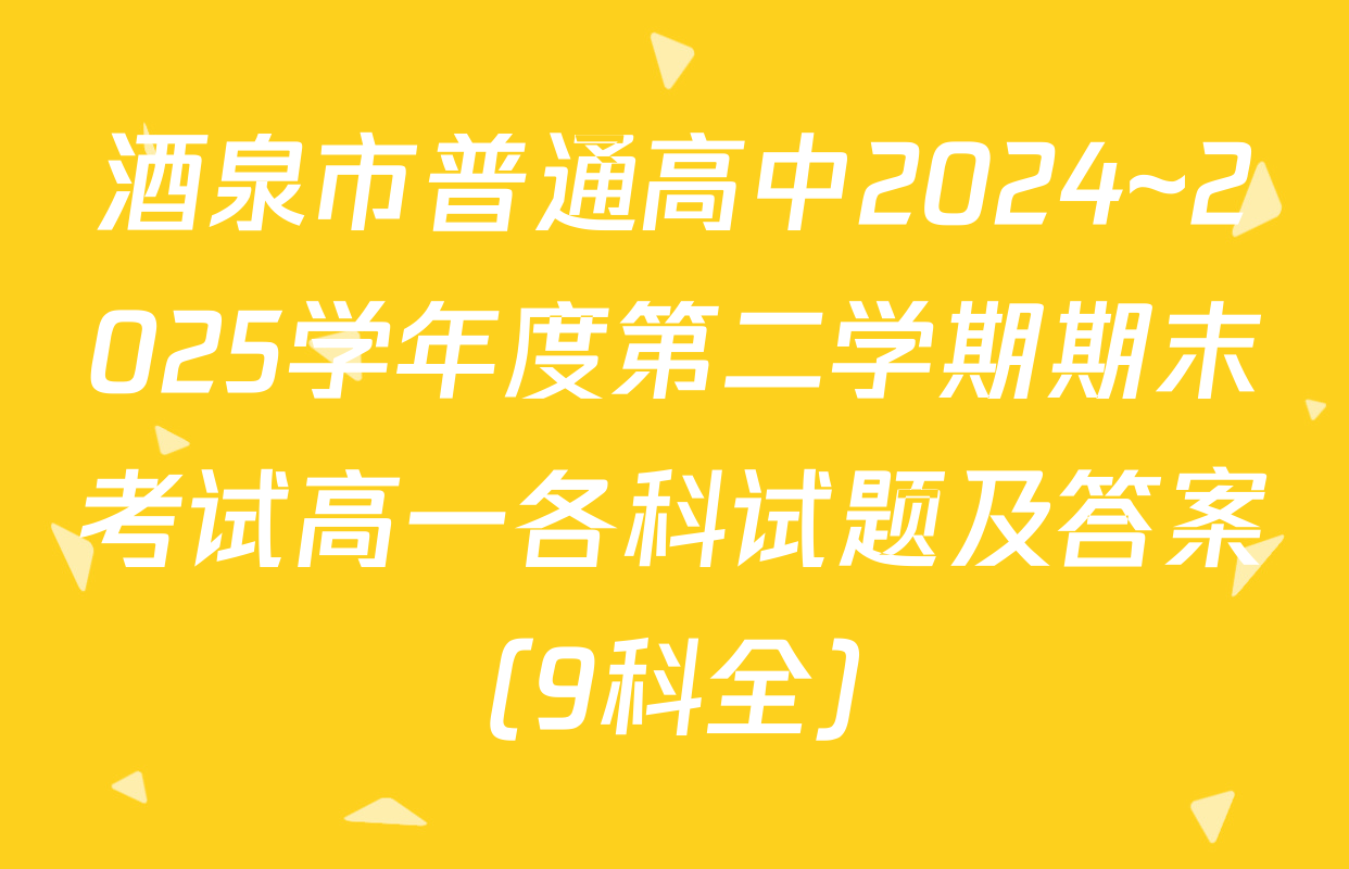 酒泉市普通高中2024~2025学年度第二学期期末考试高一各科试题及答案（9科全）