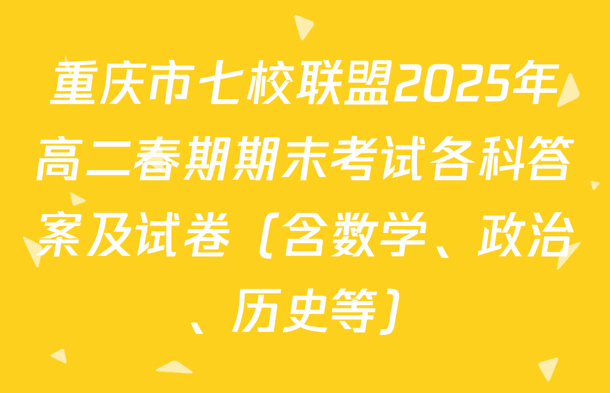 重庆市七校联盟2025年高二春期期末考试各科答案及试卷（含数学、政治、历史等）