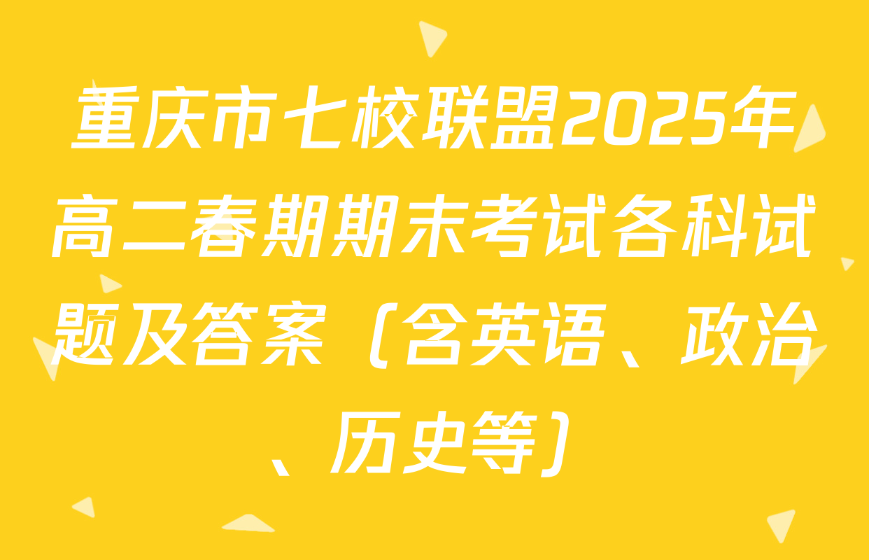 重庆市七校联盟2025年高二春期期末考试各科试题及答案（含英语、政治、历史等）