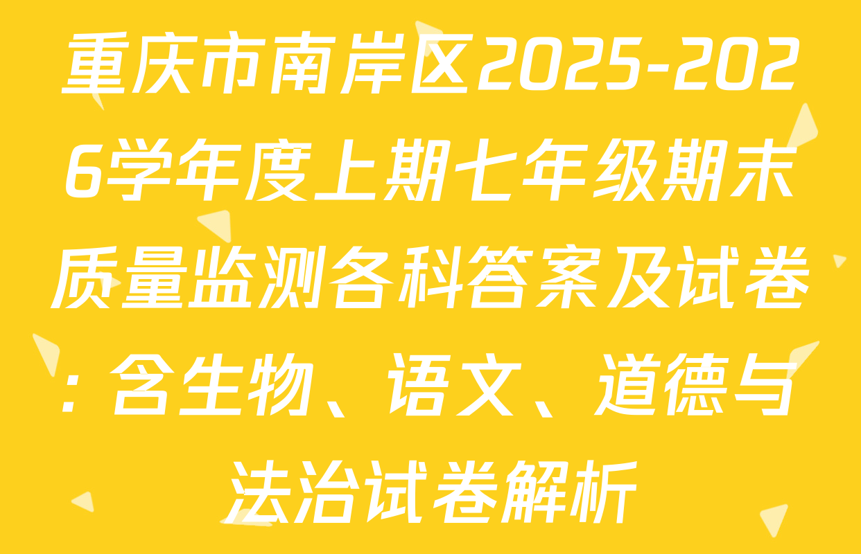 重庆市南岸区2025-2026学年度上期七年级期末质量监测各科答案及试卷: 含生物、语文、道德与法治试卷解析