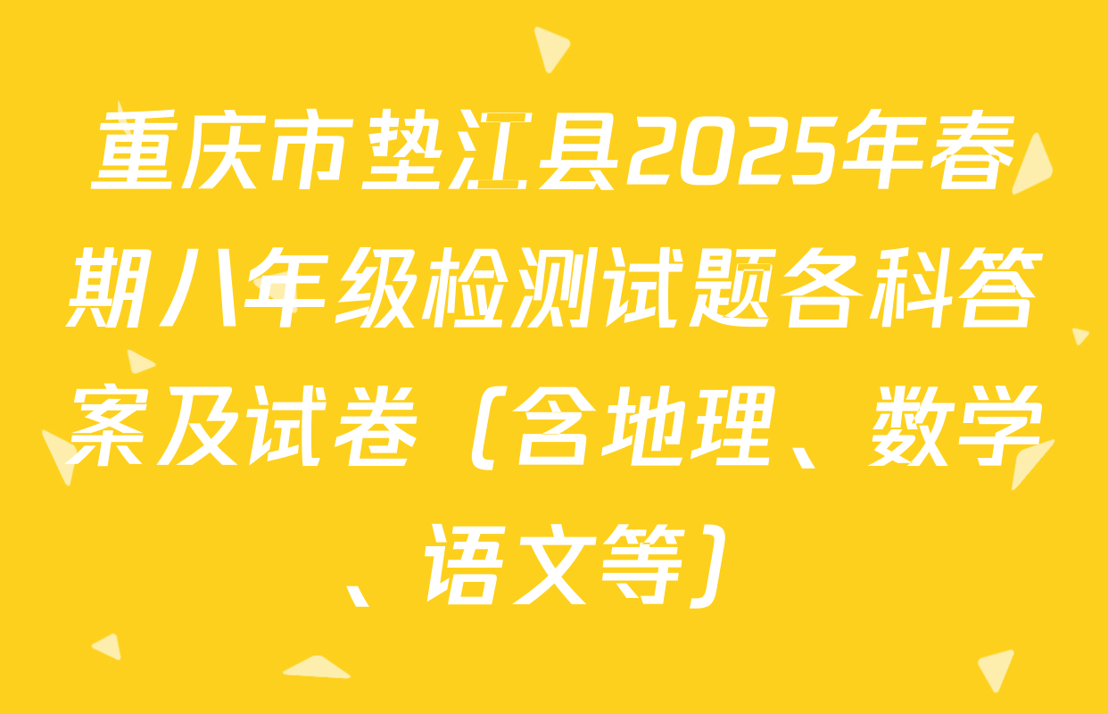 重庆市垫江县2025年春期八年级检测试题各科答案及试卷（含地理、数学、语文等）