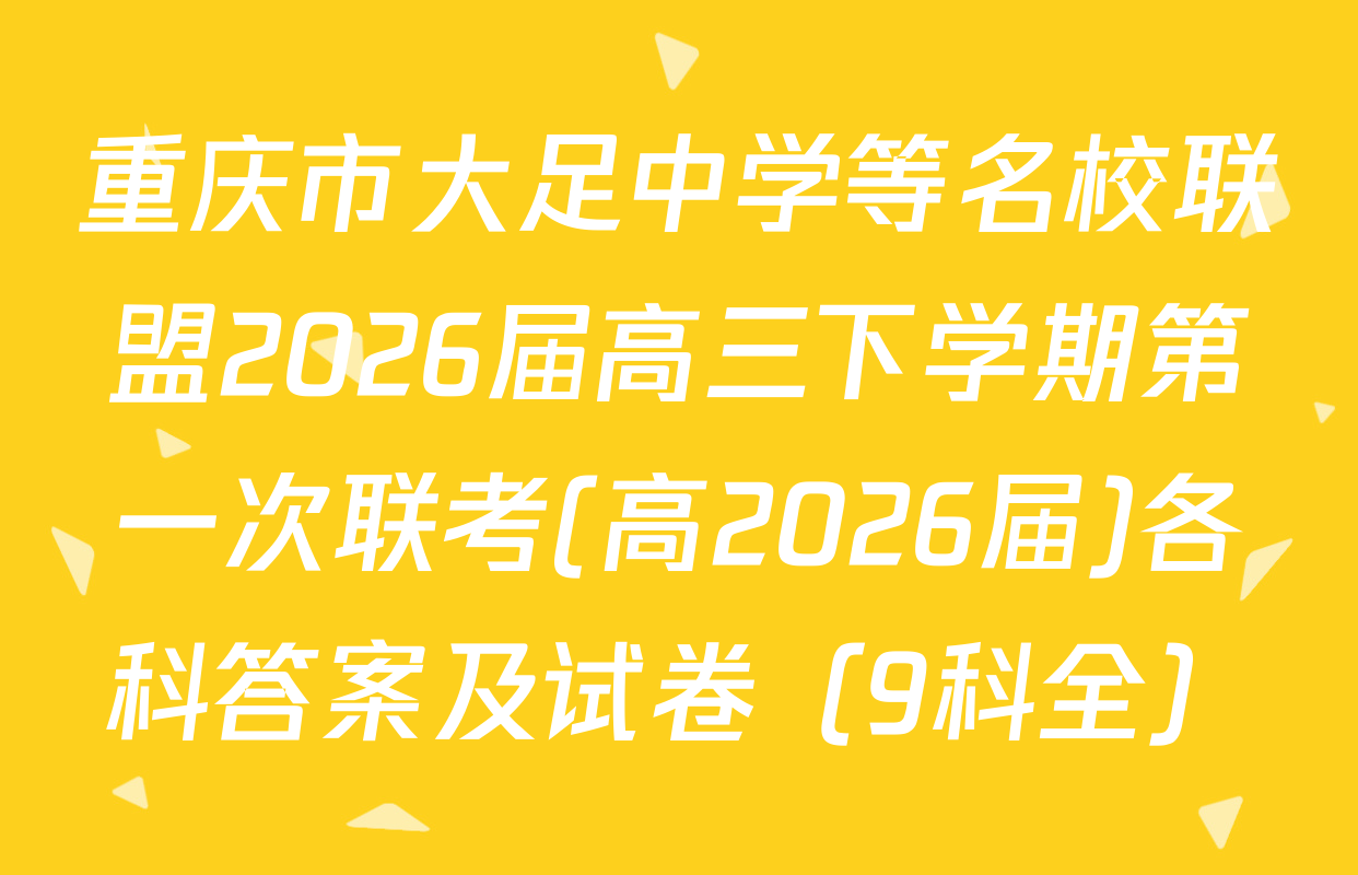 重庆市大足中学等名校联盟2026届高三下学期第一次联考(高2026届)各科答案及试卷（9科全）