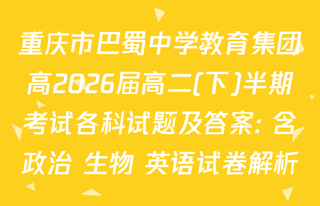 重庆市巴蜀中学教育集团高2026届高二(下)半期考试各科试题及答案: 含政治 生物 英语试卷解析
