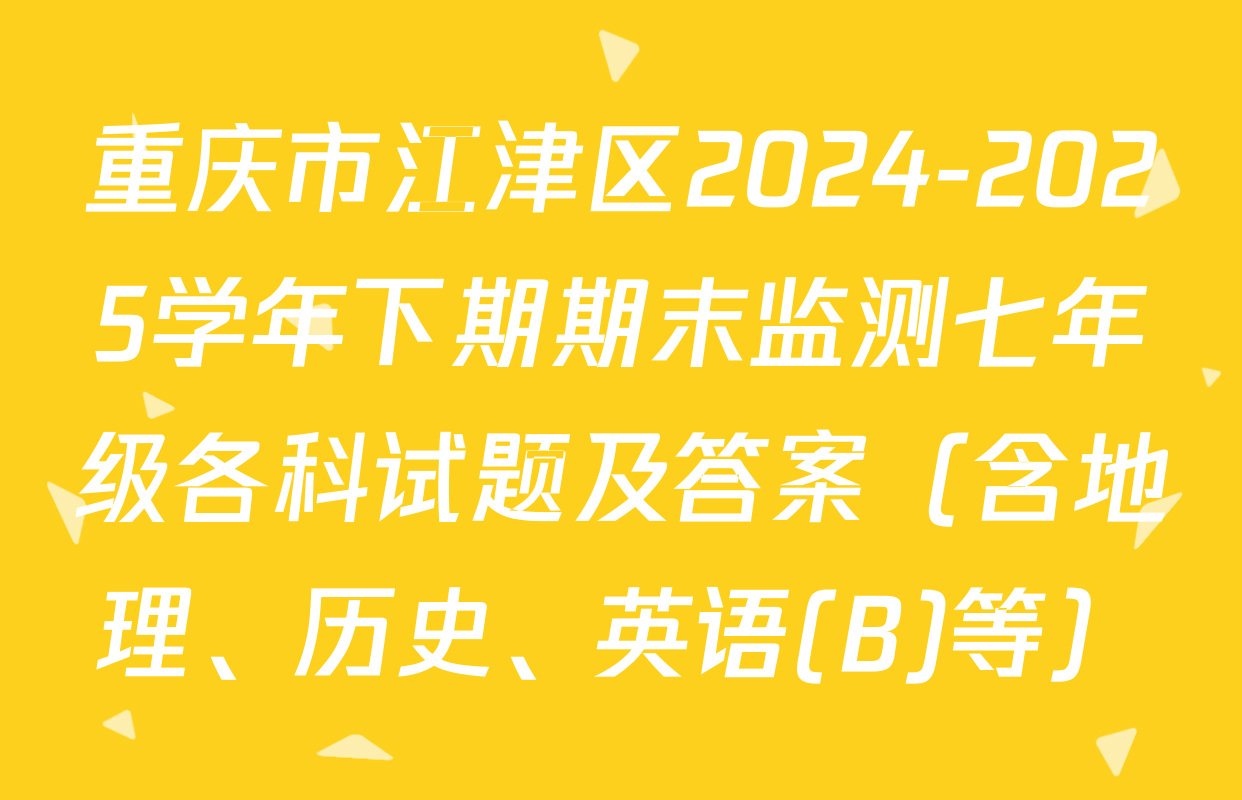重庆市江津区2024-2025学年下期期末监测七年级各科试题及答案（含地理、历史、英语(B)等）