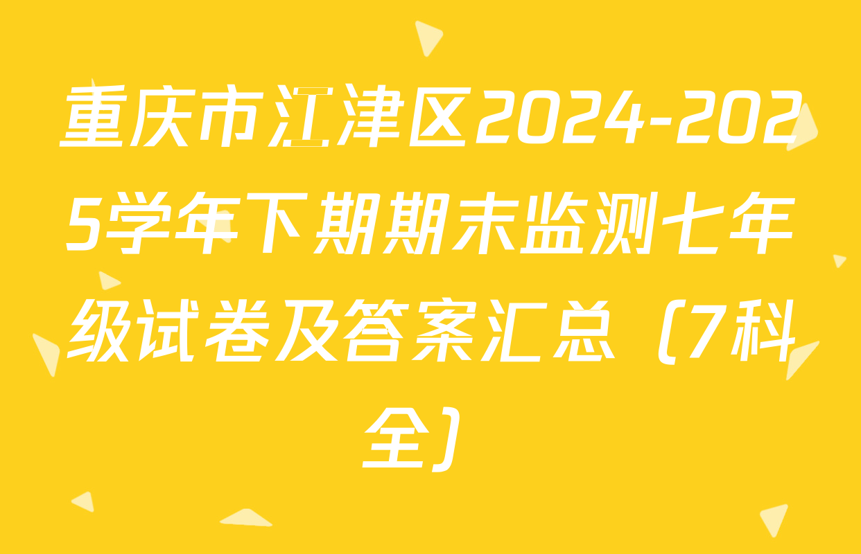 重庆市江津区2024-2025学年下期期末监测七年级试卷及答案汇总（7科全）