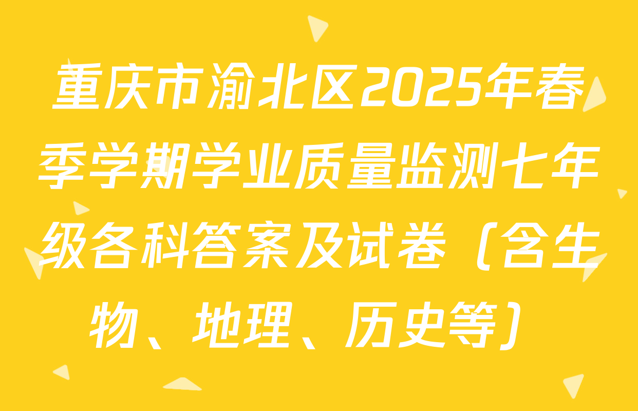 重庆市渝北区2025年春季学期学业质量监测七年级各科答案及试卷（含生物、地理、历史等）
