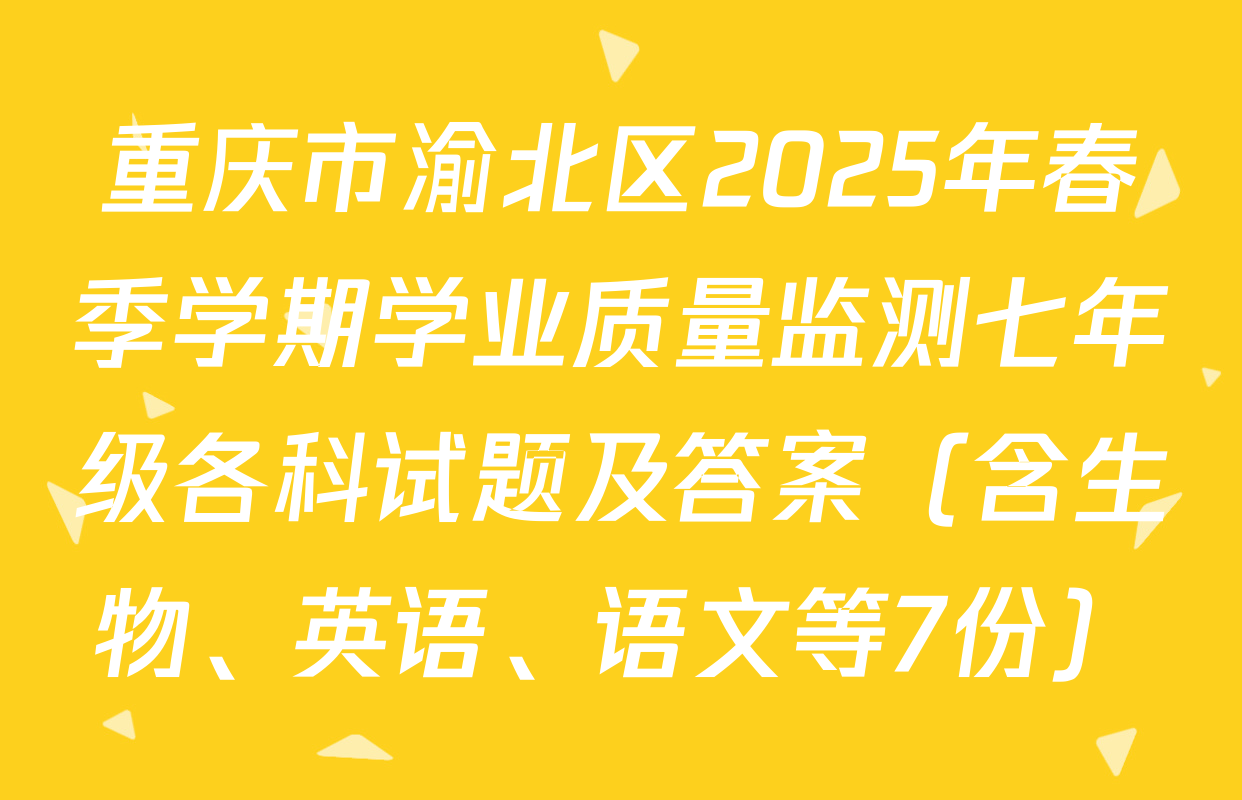 重庆市渝北区2025年春季学期学业质量监测七年级各科试题及答案（含生物、英语、语文等7份）